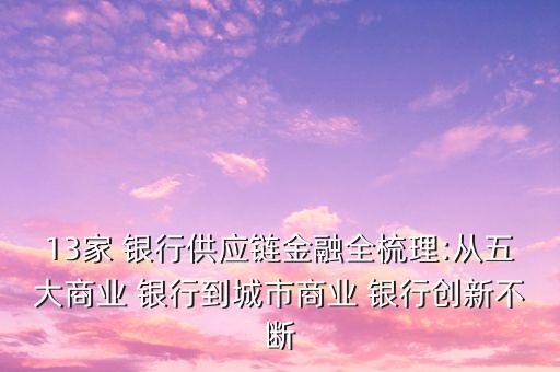 13家 銀行供應鏈金融全梳理:從五大商業(yè) 銀行到城市商業(yè) 銀行創(chuàng)新不斷