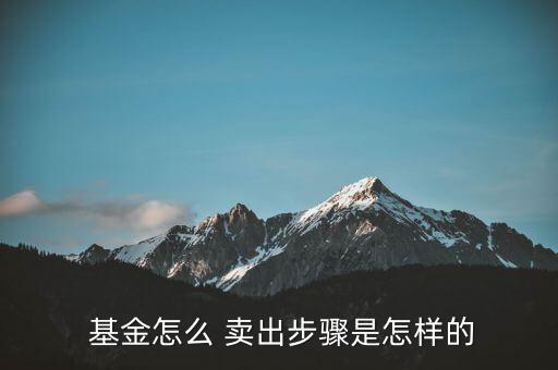  基金怎么 賣(mài)出步驟是怎樣的