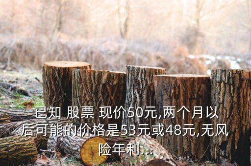  已知 股票 現價50元,兩個月以后可能的價格是53元或48元,無風險年利...