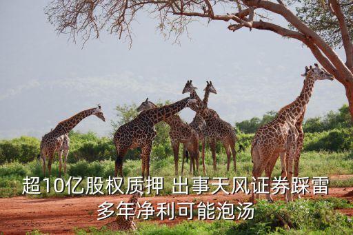 超10億股權(quán)質(zhì)押 出事天風證券踩雷多年凈利可能泡湯