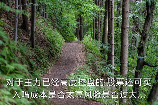 對(duì)于主力已經(jīng)高度控盤(pán)的 股票還可買(mǎi)入嗎成本是否太高風(fēng)險(xiǎn)是否過(guò)大...