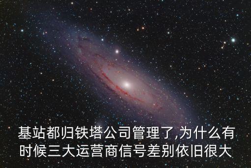  基站都?xì)w鐵塔公司管理了,為什么有時候三大運營商信號差別依舊很大