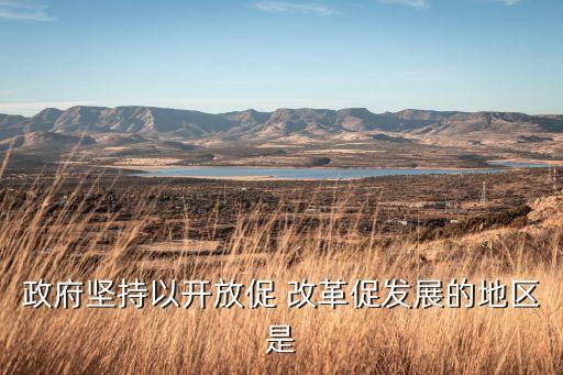 政府堅(jiān)持以開(kāi)放促 改革促發(fā)展的地區(qū)是