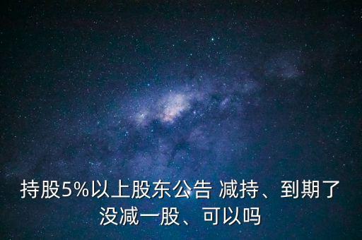持股5%以上股東公告 減持、到期了沒減一股、可以嗎