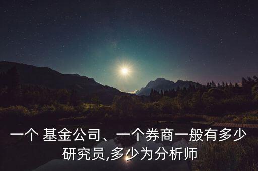 一個 基金公司、一個券商一般有多少 研究員,多少為分析師