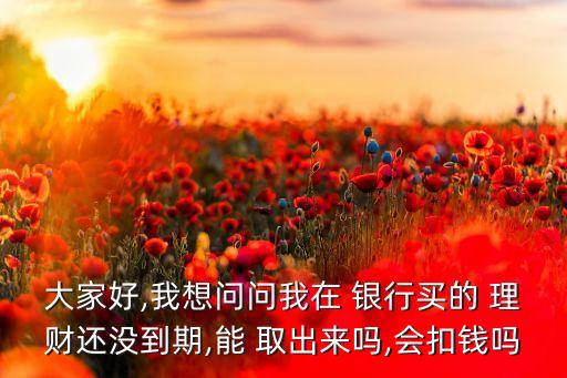 大家好,我想問問我在 銀行買的 理財(cái)還沒到期,能 取出來嗎,會扣錢嗎