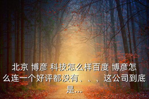 北京 博彥 科技怎么樣百度 博彥怎么連一個(gè)好評(píng)都沒有、、、這公司到底是...