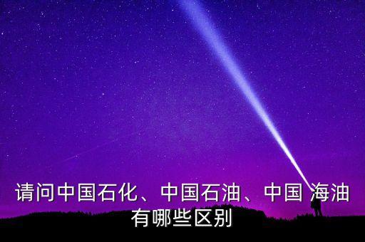 請問中國石化、中國石油、中國 海油有哪些區(qū)別