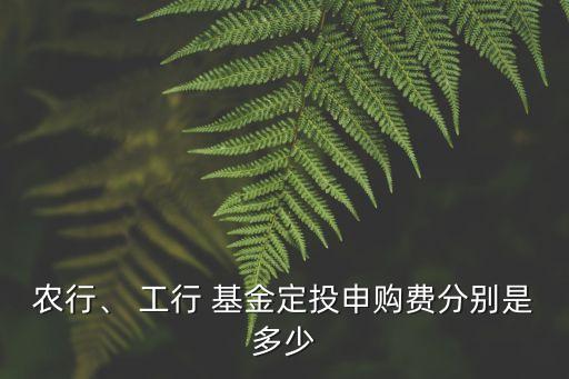 農(nóng)行、 工行 基金定投申購費(fèi)分別是多少