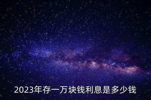 2023年存一萬(wàn)塊錢(qián)利息是多少錢(qián)