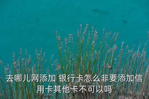 去哪兒網添加 銀行卡怎么非要添加信用卡其他卡不可以嗎