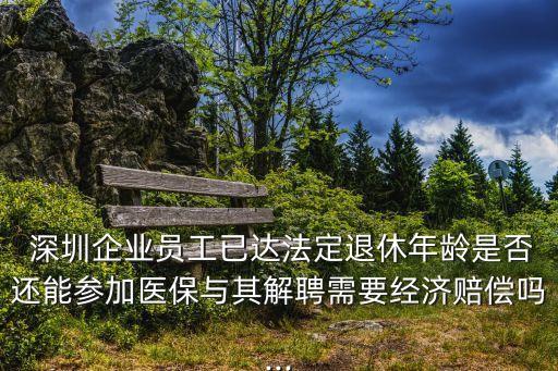  深圳企業(yè)員工已達(dá)法定退休年齡是否還能參加醫(yī)保與其解聘需要經(jīng)濟賠償嗎...