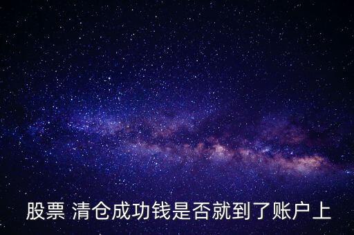  股票 清倉(cāng)成功錢(qián)是否就到了賬戶上
