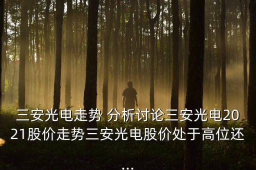 三安光電走勢 分析討論三安光電2021股價(jià)走勢三安光電股價(jià)處于高位還...