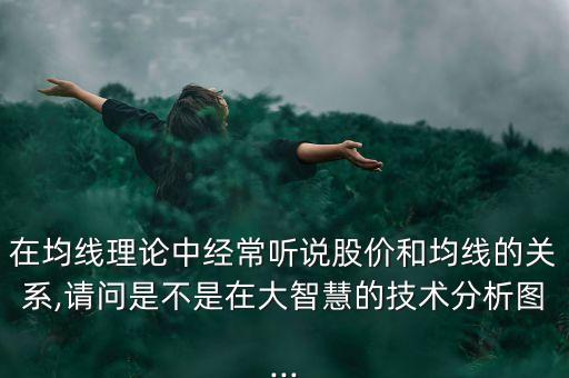 在均線理論中經常聽說股價和均線的關系,請問是不是在大智慧的技術分析圖...