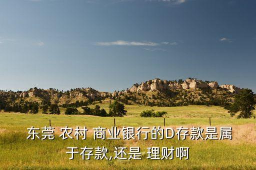  東莞 農村 商業(yè)銀行的D存款是屬于存款,還是 理財啊