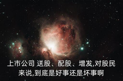 上市公司 送股、配股、增發(fā),對股民來說,到底是好事還是壞事啊