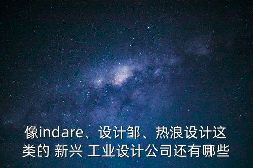像indare、設(shè)計鄒、熱浪設(shè)計這類的 新興 工業(yè)設(shè)計公司還有哪些