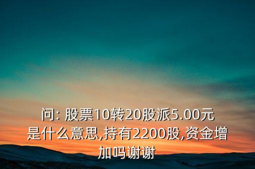 問: 股票10轉20股派5.00元是什么意思,持有2200股,資金增加嗎謝謝