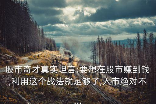 股市奇才真實(shí)坦言:要想在股市賺到錢,利用這個(gè)戰(zhàn)法就足夠了,入市絕對不...