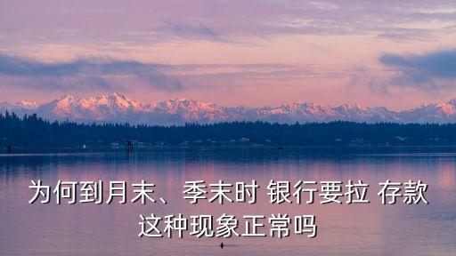 為何到月末、季末時(shí) 銀行要拉 存款這種現(xiàn)象正常嗎