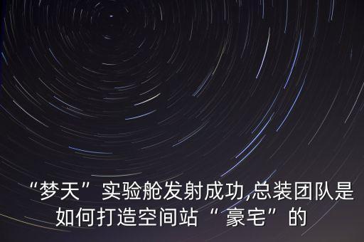 “夢天”實驗艙發(fā)射成功,總裝團隊是如何打造空間站“ 豪宅”的