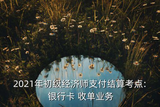 2021年初級經(jīng)濟(jì)師支付結(jié)算考點(diǎn): 銀行卡 收單業(yè)務(wù)