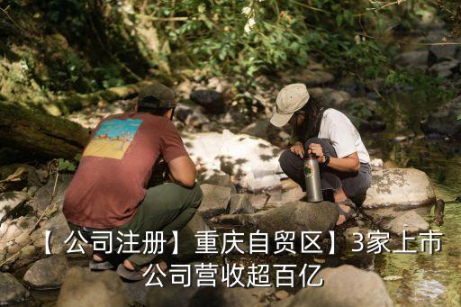 【 公司注冊(cè)】重慶自貿(mào)區(qū)】3家上市 公司營收超百億