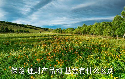 保險 理財產品和 基金有什么區(qū)別
