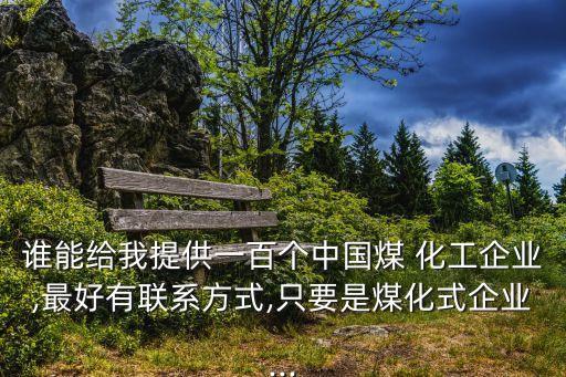 誰能給我提供一百個(gè)中國煤 化工企業(yè),最好有聯(lián)系方式,只要是煤化式企業(yè)...