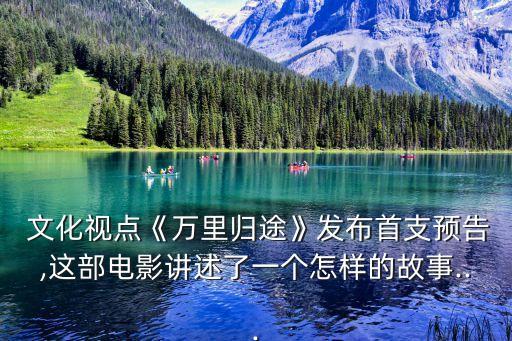  文化視點《萬里歸途》發(fā)布首支預告,這部電影講述了一個怎樣的故事...
