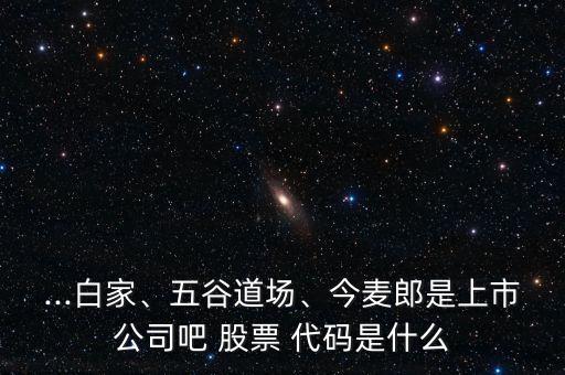 ...白家、五谷道場、今麥郎是上市公司吧 股票 代碼是什么