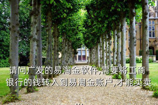 請(qǐng)問(wèn)廣發(fā)的易淘金軟件,需要將工商 銀行的錢轉(zhuǎn)入到易淘金賬戶,才能買賣...