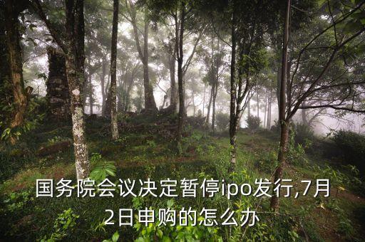 國(guó)務(wù)院會(huì)議決定暫停ipo發(fā)行,7月2日申購(gòu)的怎么辦