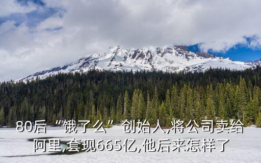 80后“餓了么”創(chuàng)始人,將公司賣(mài)給阿里,套現(xiàn)665億,他后來(lái)怎樣了