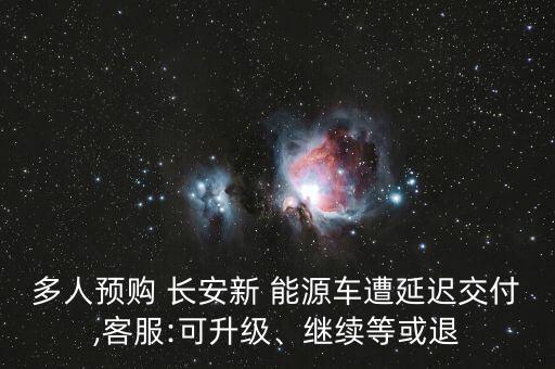 多人預(yù)購(gòu) 長(zhǎng)安新 能源車(chē)遭延遲交付,客服:可升級(jí)、繼續(xù)等或退