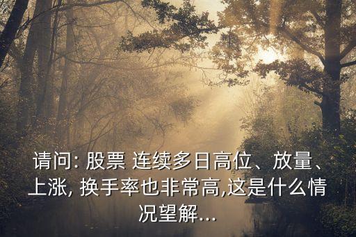 請問: 股票 連續(xù)多日高位、放量、上漲, 換手率也非常高,這是什么情況望解...