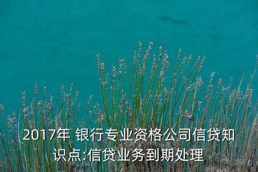 2017年 銀行專業(yè)資格公司信貸知識點:信貸業(yè)務到期處理
