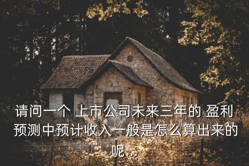 請(qǐng)問(wèn)一個(gè) 上市公司未來(lái)三年的 盈利 預(yù)測(cè)中預(yù)計(jì)收入一般是怎么算出來(lái)的呢...