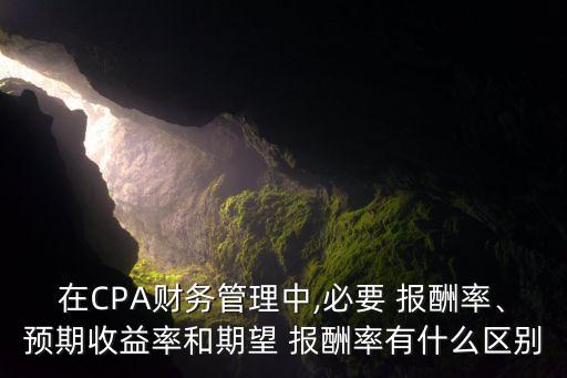 在CPA財(cái)務(wù)管理中,必要 報(bào)酬率、預(yù)期收益率和期望 報(bào)酬率有什么區(qū)別