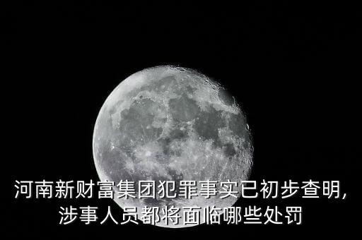 河南新財富集團犯罪事實已初步查明,涉事人員都將面臨哪些處罰