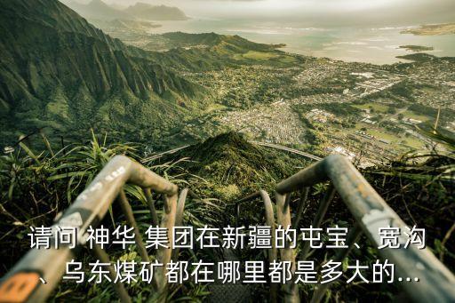 請(qǐng)問 神華 集團(tuán)在新疆的屯寶、寬溝、烏東煤礦都在哪里都是多大的...