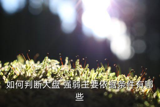 如何判斷大盤(pán) 強(qiáng)弱主要依據(jù)條件有哪些