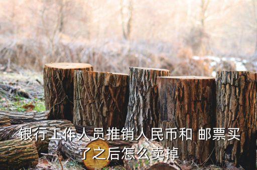  銀行工作人員推銷(xiāo)人民幣和 郵票買(mǎi)了之后怎么賣(mài)掉