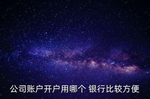 公司賬戶開(kāi)戶用哪個(gè) 銀行比較方便