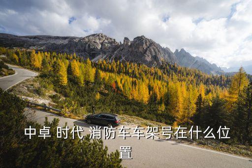  中卓 時(shí)代 消防車車架號在什么位置