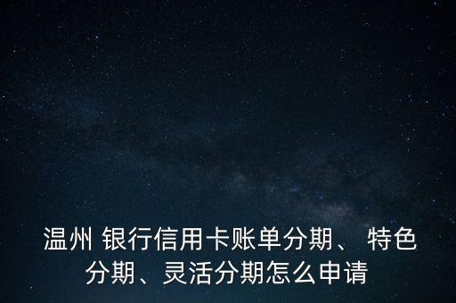  溫州 銀行信用卡賬單分期、 特色分期、靈活分期怎么申請(qǐng)
