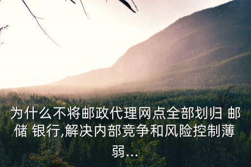 為什么不將郵政代理網(wǎng)點全部劃歸 郵儲 銀行,解決內(nèi)部競爭和風險控制薄弱...