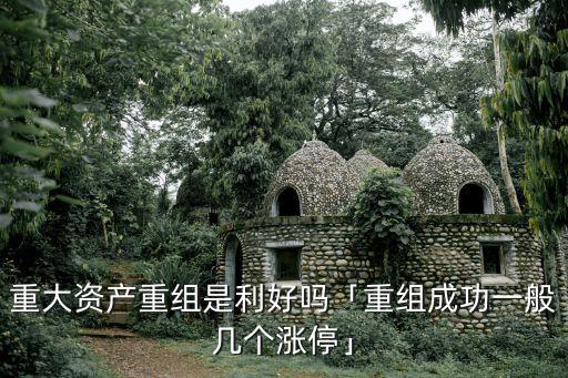 重大資產(chǎn)重組是利好嗎「重組成功一般幾個漲?！? class=