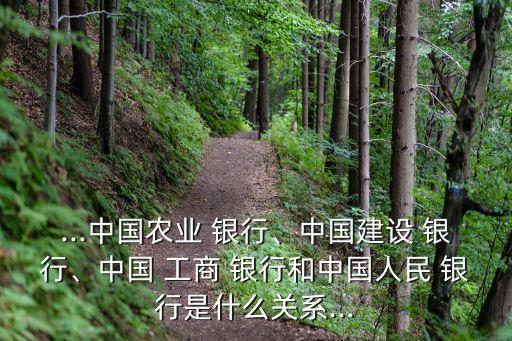 ...中國農(nóng)業(yè) 銀行、中國建設(shè) 銀行、中國 工商 銀行和中國人民 銀行是什么關(guān)系...